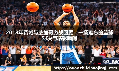 2018年费城与芝加哥激战回顾：一场难忘的篮球对决与精彩瞬间